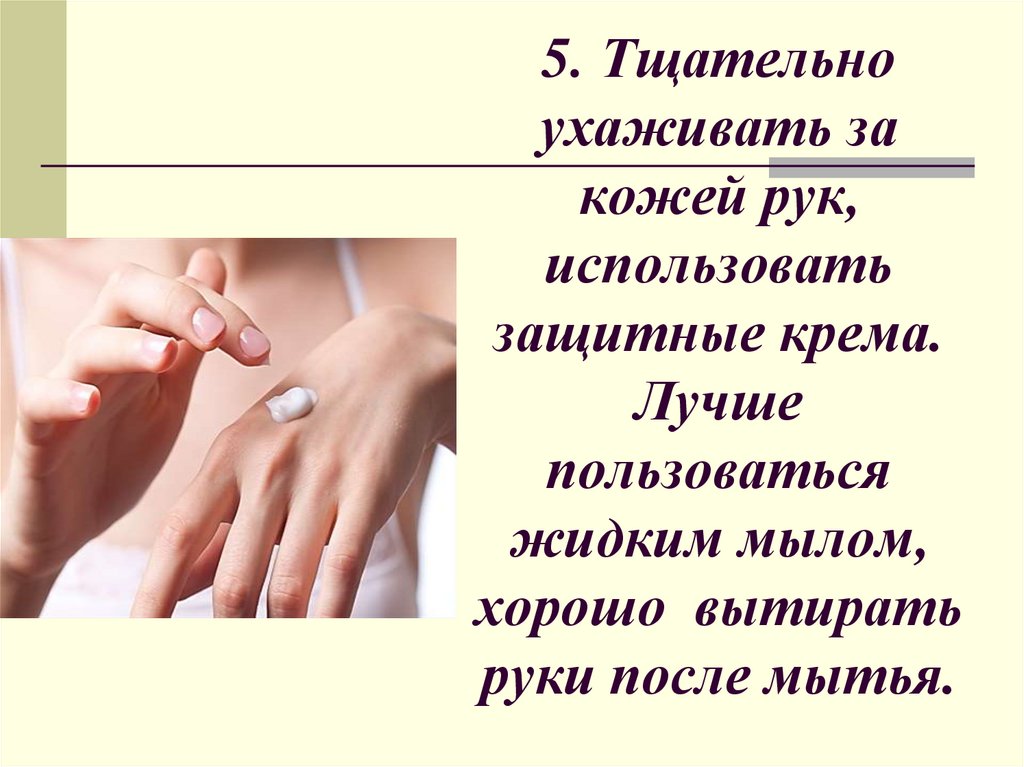 5. Тщательно ухаживать за кожей рук, использовать защитные крема. Лучше пользоваться жидким мылом, хорошо вытирать руки после