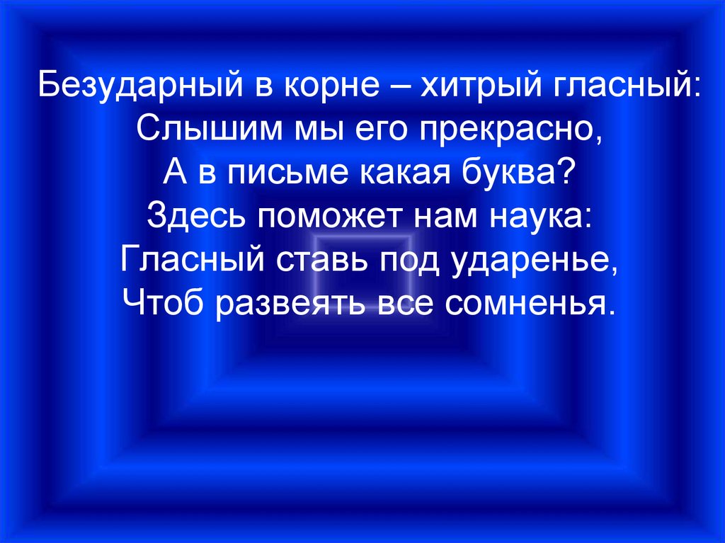 Безударный в корне – хитрый гласный: Слышим мы его прекрасно, А в письме какая буква? Здесь поможет нам наука: Гласный ставь
