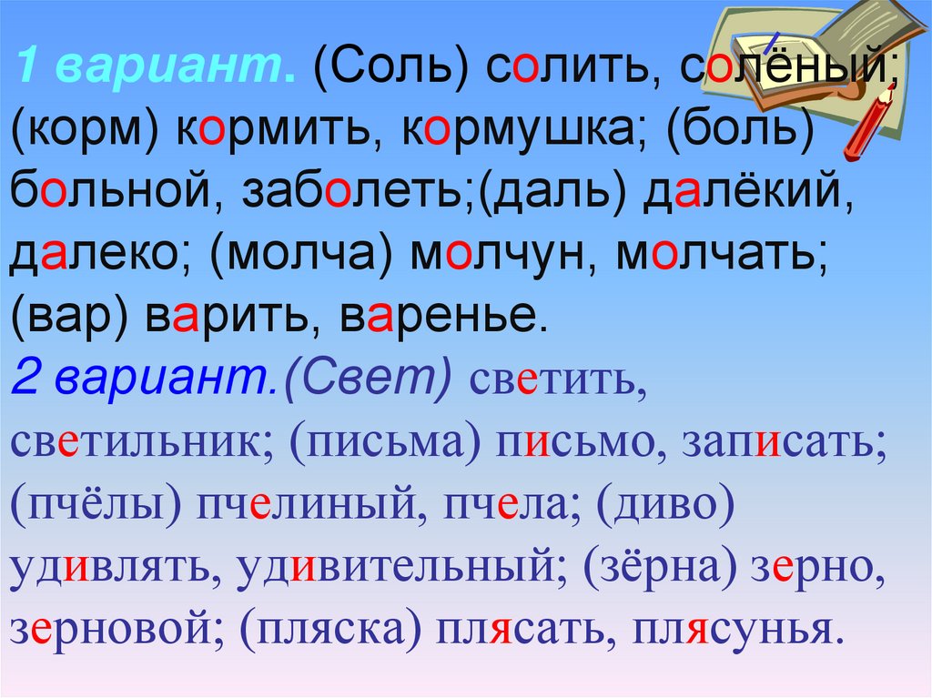 1 вариант. (Соль) солить, солёный; (корм) кормить, кормушка; (боль) больной, заболеть;(даль) далёкий, далеко; (молча) молчун,