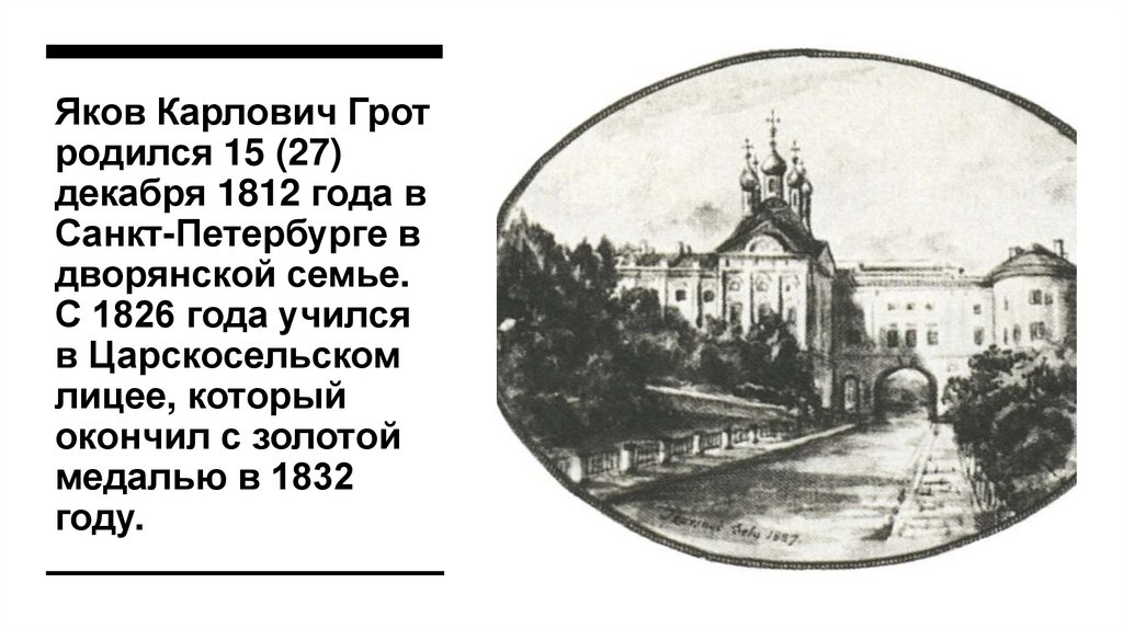 Яков Карлович Грот родился 15 (27) декабря 1812 года в Санкт-Петербурге в дворянской семье. С 1826 года учился в Царскосельском