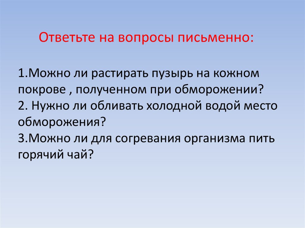 Ответьте на вопросы письменно: 1.Можно ли растирать пузырь на кожном покрове , полученном при обморожении? 2. Нужно ли обливать