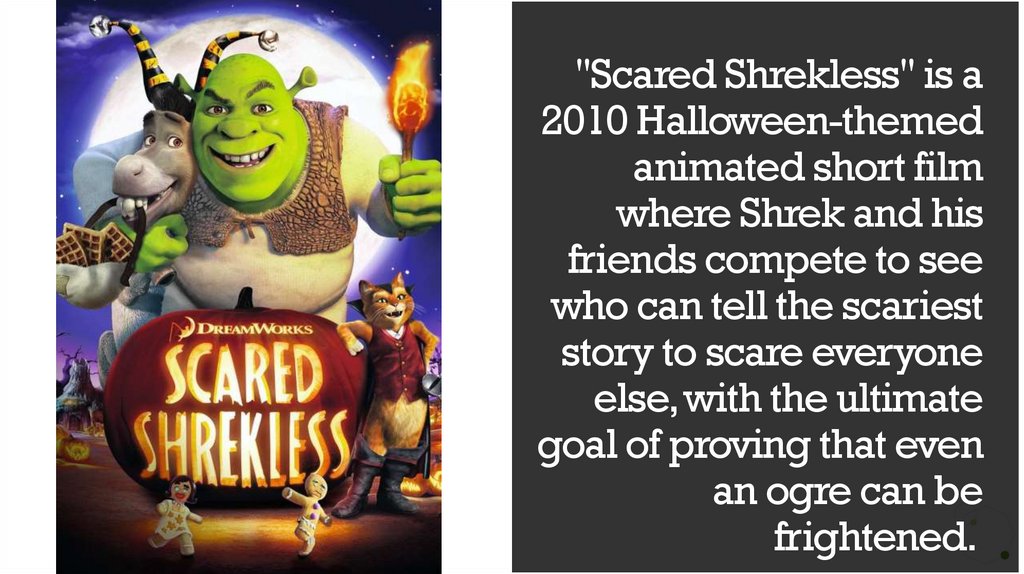 "Scared Shrekless" is a 2010 Halloween-themed animated short film where Shrek and his friends compete to see who can tell the