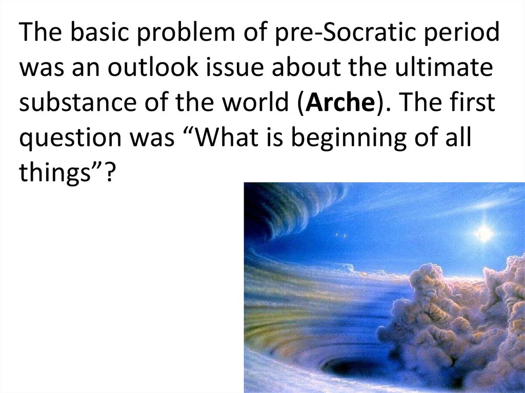 The basic problem of pre-Socratic period was an outlook issue about the ultimate substance of the world (Arche). The first