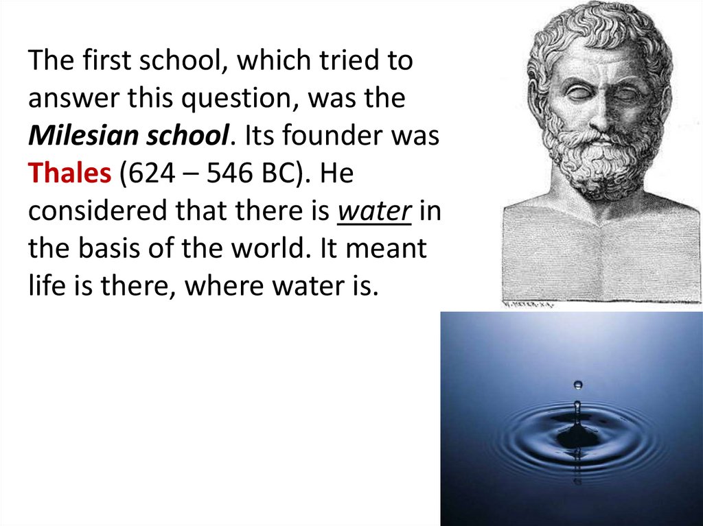 The first school, which tried to answer this question, was the Milesian school. Its founder was Thales (624 – 546 BC). He