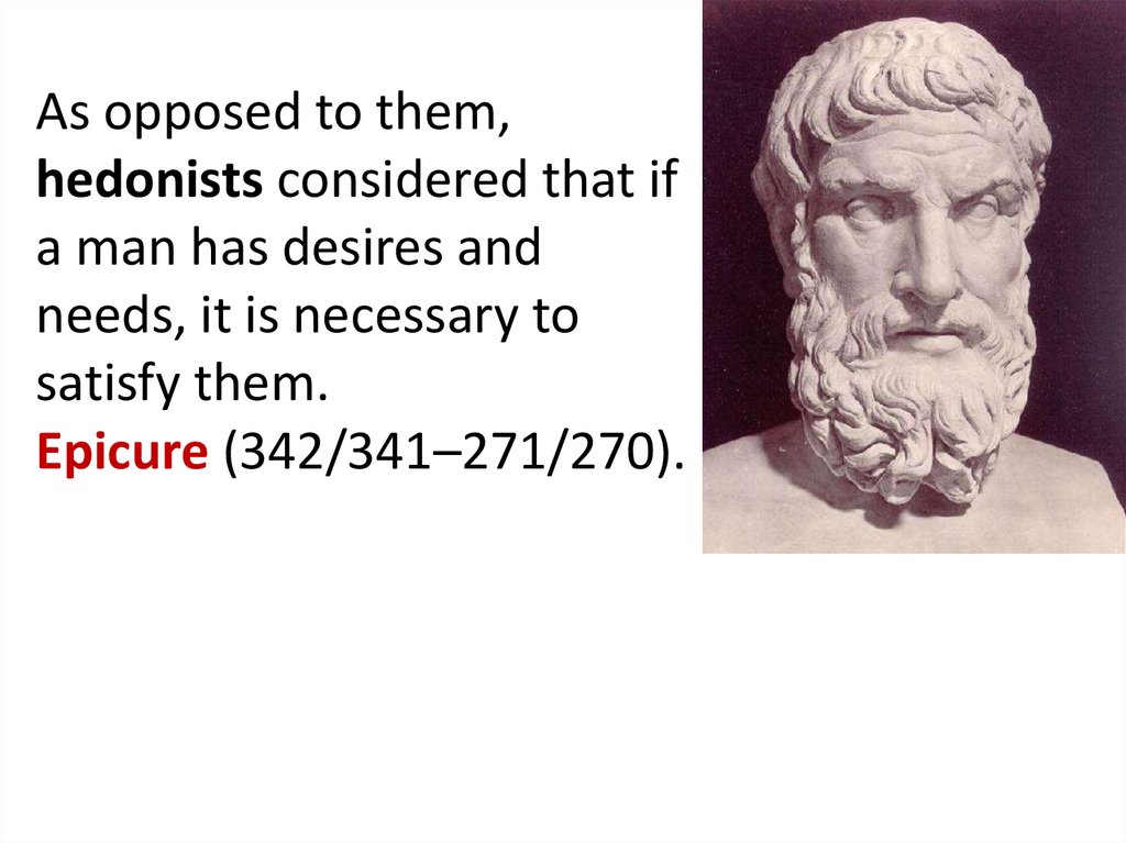 As opposed to them, hedonists considered that if a man has desires and needs, it is necessary to satisfy them. Epicure