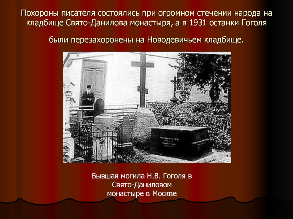Похороны писателя состоялись при огромном стечении народа на кладбище Свято-Данилова монастыря, а в 1931 останки Гоголя были