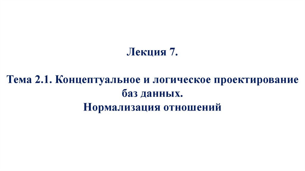 Лекция 7. Тема 2.1. Концептуальное и логическое проектирование баз данных. Нормализация отношений