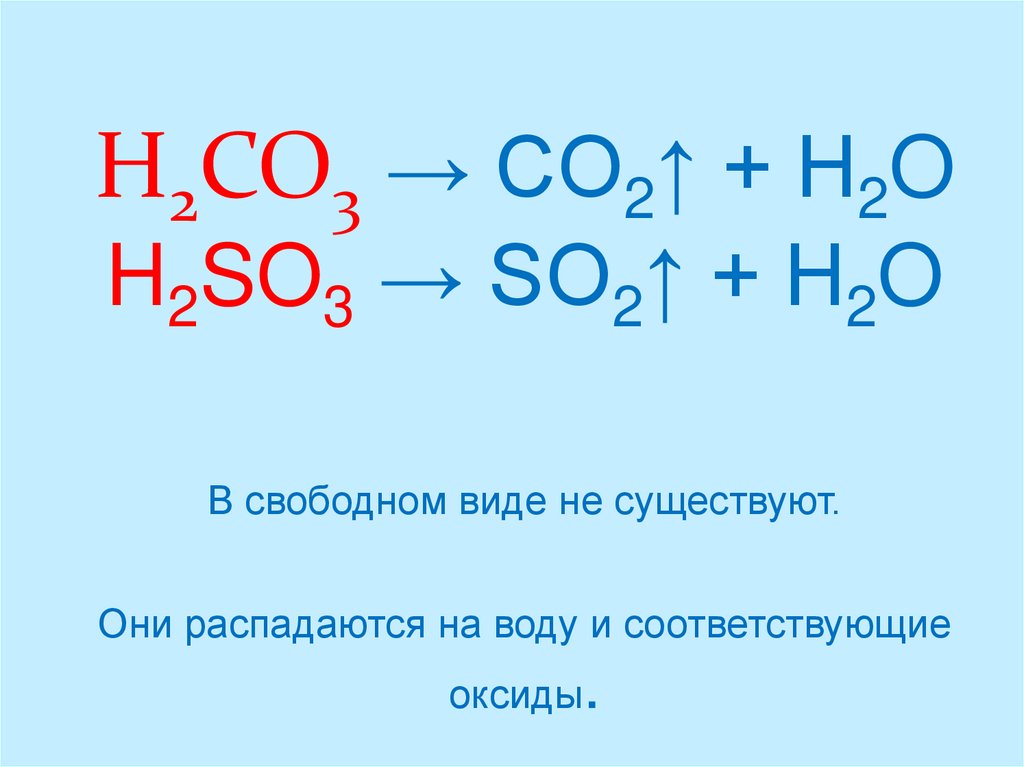 H2CO3 → CO2↑ + H2O H2SO3 → SO2↑ + H2O В свободном виде не существуют. Они распадаются на воду и соответствующие оксиды.