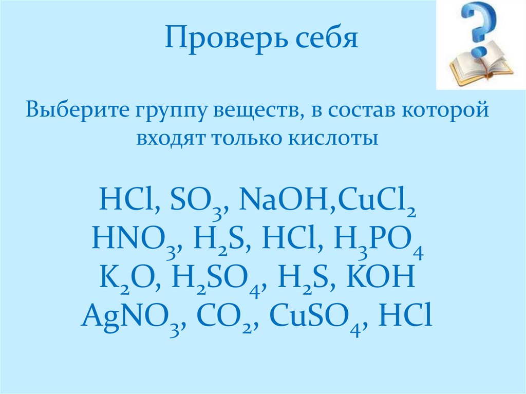 Проверь себя Выберите группу веществ, в состав которой входят только кислоты HCl, SO3, NaOH,CuCl2 HNO3, H2S, HCl, H3PO4 K2O,