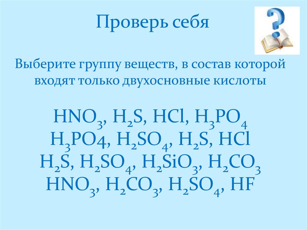 Проверь себя Выберите группу веществ, в состав которой входят только двухосновные кислоты HNO3, H2S, HCl, H3PO4 H3PO4, H2SO4,