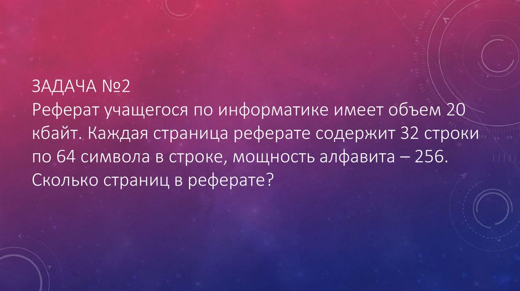 ЗАДАЧА №2 Реферат учащегося по информатике имеет объем 20 кбайт. Каждая страница реферате содержит 32 строки по 64 символа в