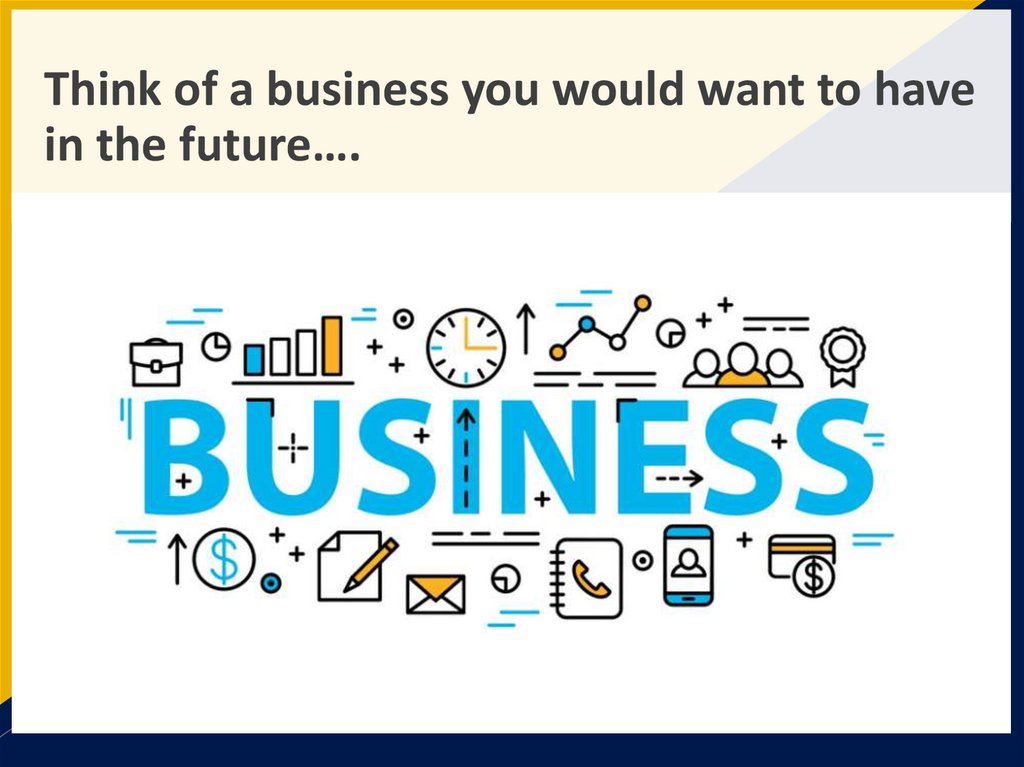 Think of a business you would want to have in the future….