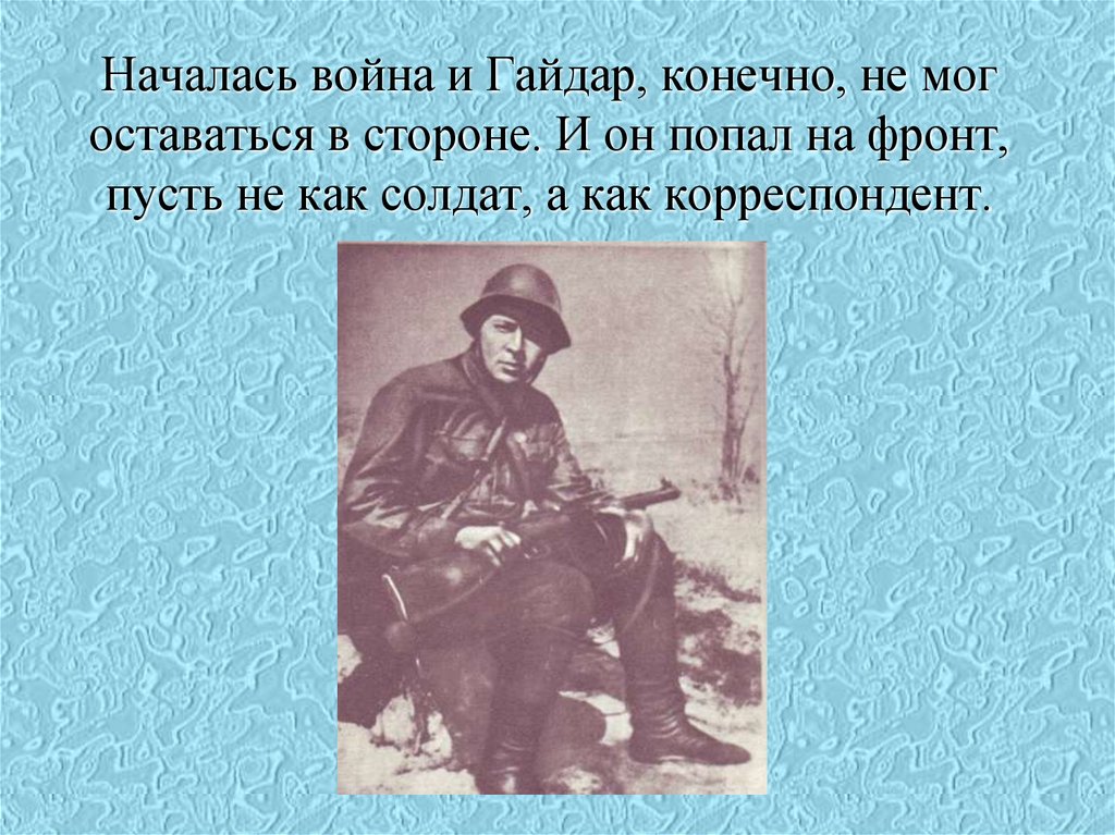 Началась война и Гайдар, конечно, не мог оставаться в стороне. И он попал на фронт, пусть не как солдат, а как корреспондент.