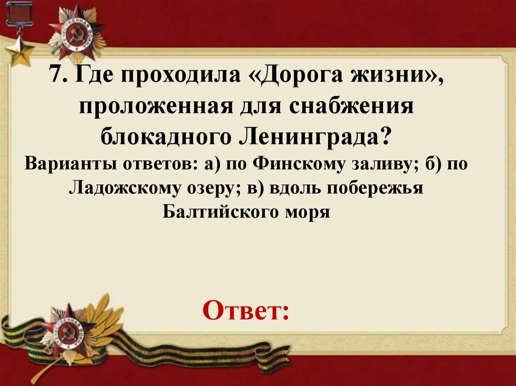 7. Где проходила «Дорога жизни», проложенная для снабжения блокадного Ленинграда? Варианты ответов: а) по Финскому заливу; б)