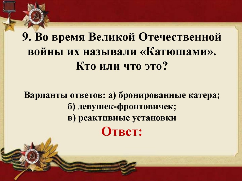 9. Во время Великой Отечественной войны их называли «Катюшами». Кто или что это? Варианты ответов: а) бронированные катера; б)