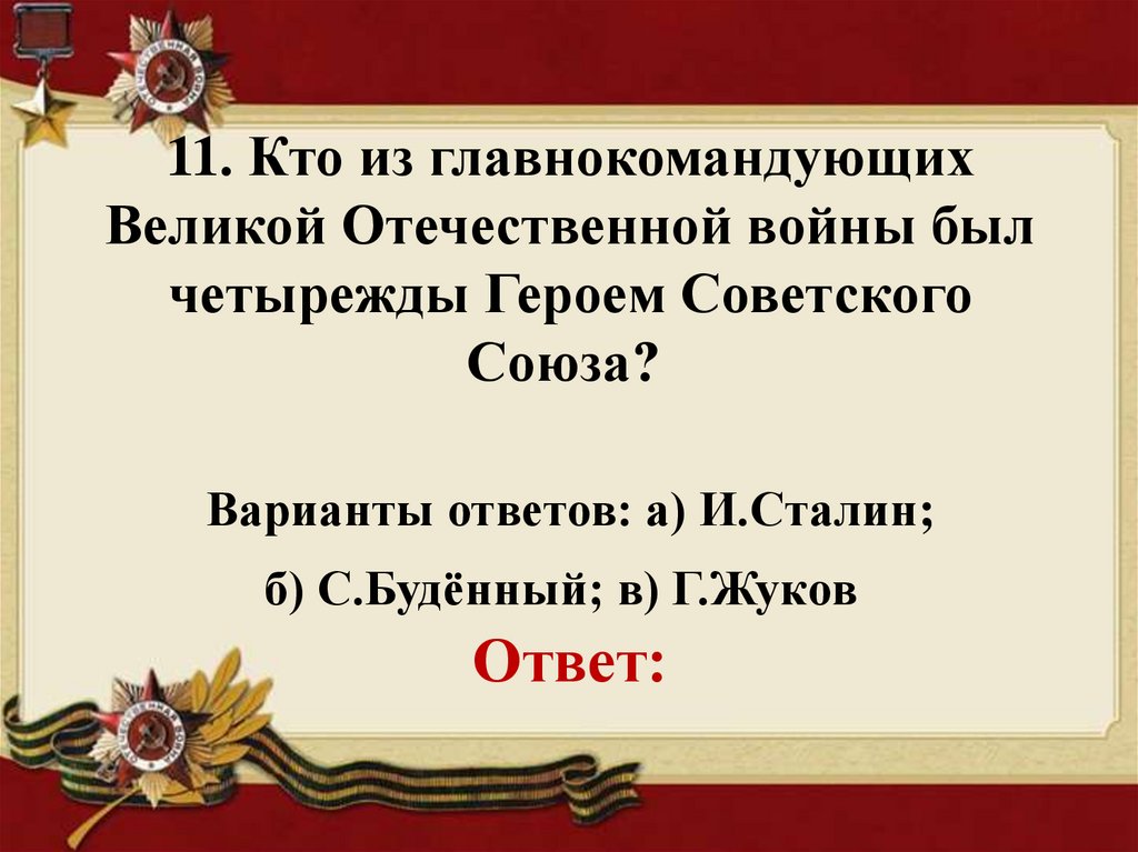 11. Кто из главнокомандующих Великой Отечественной войны был четырежды Героем Советского Союза?  Варианты ответов: а) И.Сталин;