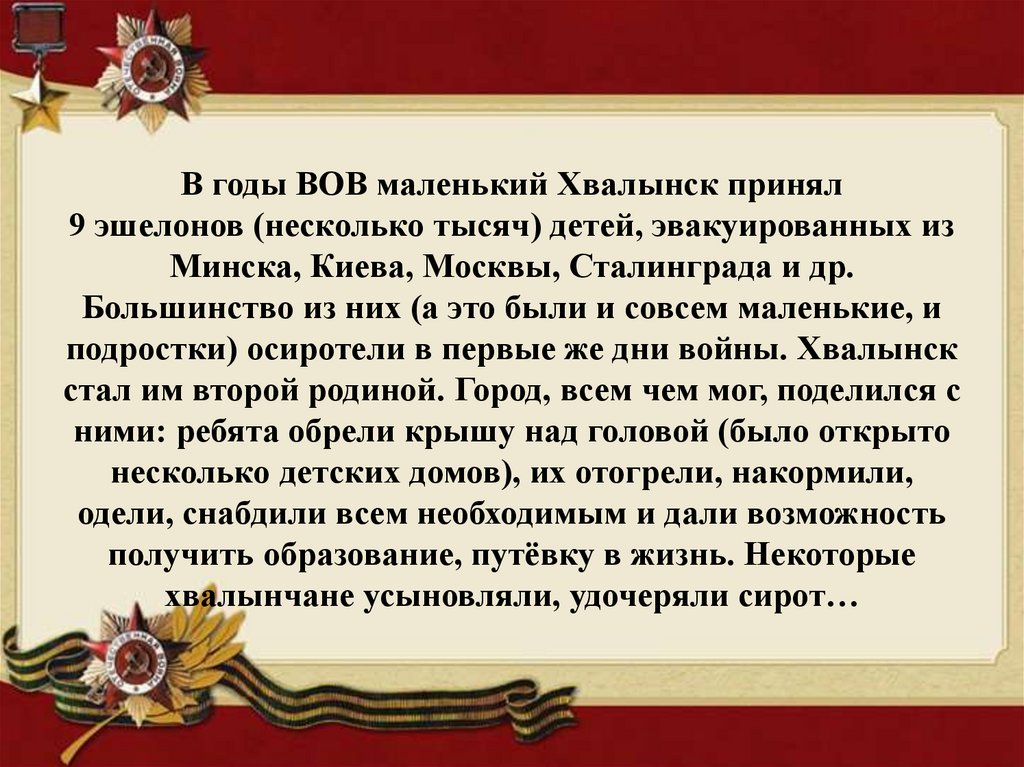 В годы ВОВ маленький Хвалынск принял 9 эшелонов (несколько тысяч) детей, эвакуированных из Минска, Киева, Москвы, Сталинграда и