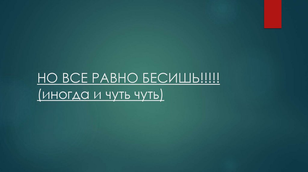 НО ВСЕ РАВНО БЕСИШЬ!!!!! (иногда и чуть чуть)