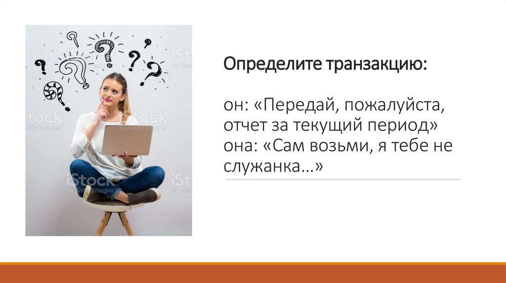 Определите транзакцию: он: «Передай, пожалуйста, отчет за текущий период» она: «Сам возьми, я тебе не служанка…»