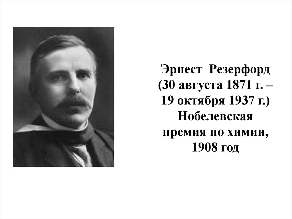 Эрнест Резерфорд (30 августа 1871 г. – 19 октября 1937 г.) Нобелевская премия по химии, 1908 год