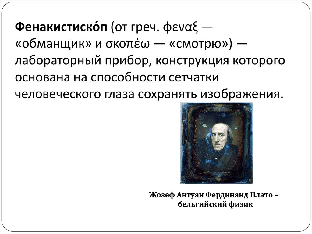 Фенакистиско́п (от греч. φεναξ — «обманщик» и σκοπέω — «смотрю») — лабораторный прибор, конструкция которого основана