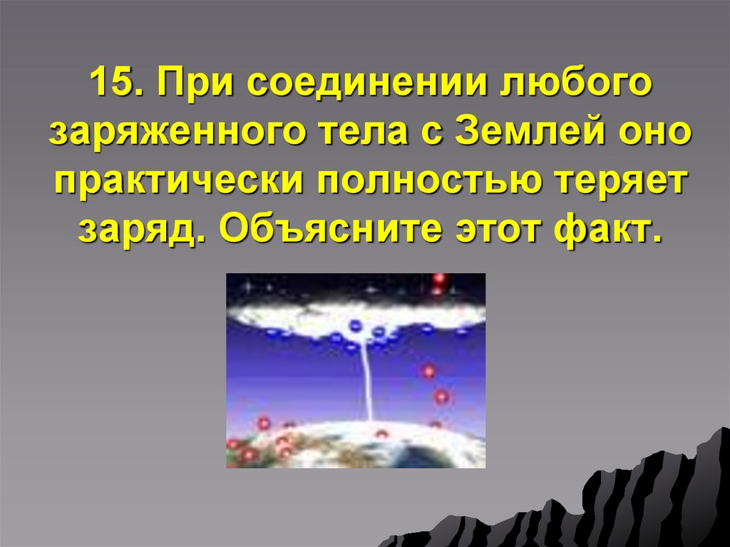 15. При соединении любого заряженного тела с Землей оно практически полностью теряет заряд. Объясните этот факт.