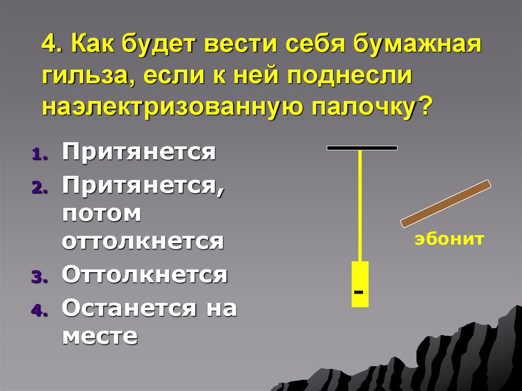 4. Как будет вести себя бумажная гильза, если к ней поднесли наэлектризованную палочку?