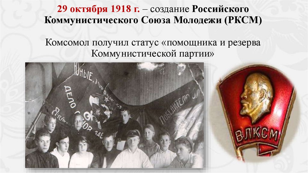 29 октября 1918 г. – создание Российского Коммунистического Союза Молодежи (РКСМ) Комсомол получил статус «помощника и резерва