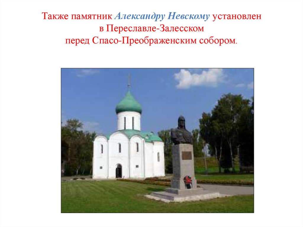 Также памятник Александру Невскому установлен в Переславле-Залесском перед Спасо-Преображенским собором.