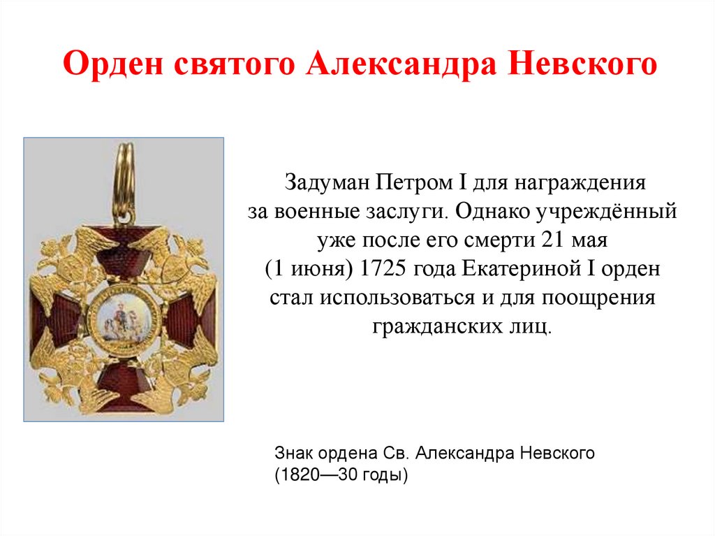 Задуман Петром I для награждения за военные заслуги. Однако учреждённый уже после его смерти 21 мая (1 июня) 1725 года