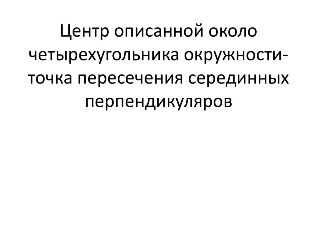 Центр описанной около четырехугольника окружности-точка пересечения серединных перпендикуляров
