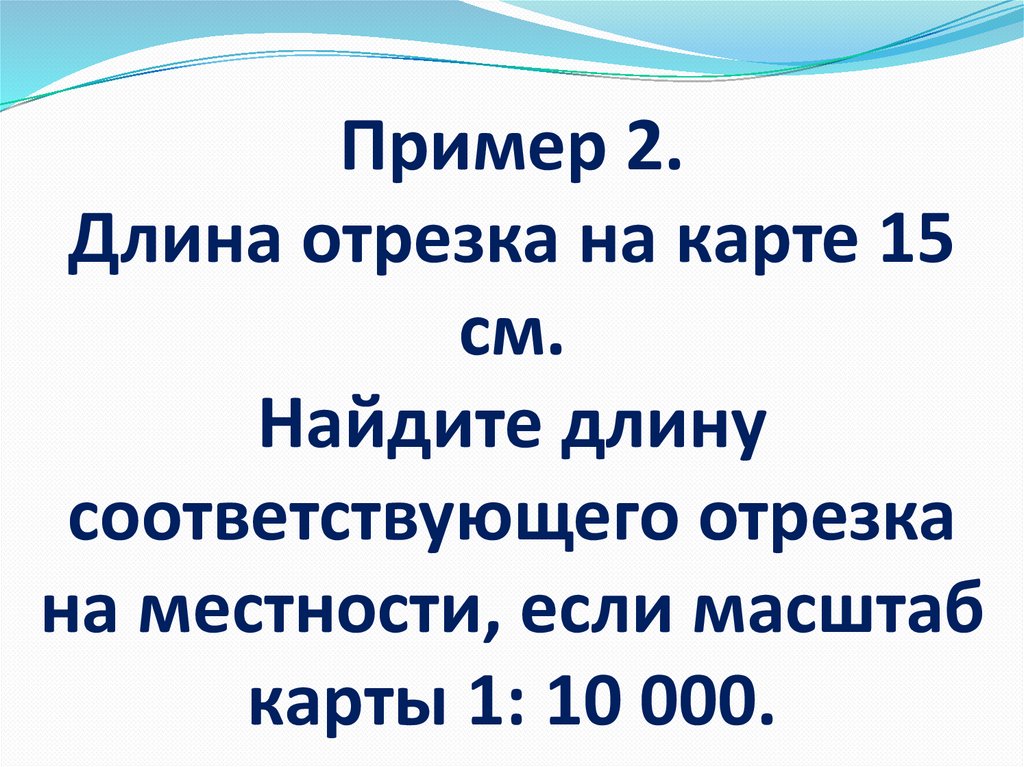 Пример 2. Длина отрезка на карте 15 см. Найдите длину соответствующего отрезка на местности, если масштаб карты 1: 10 000.