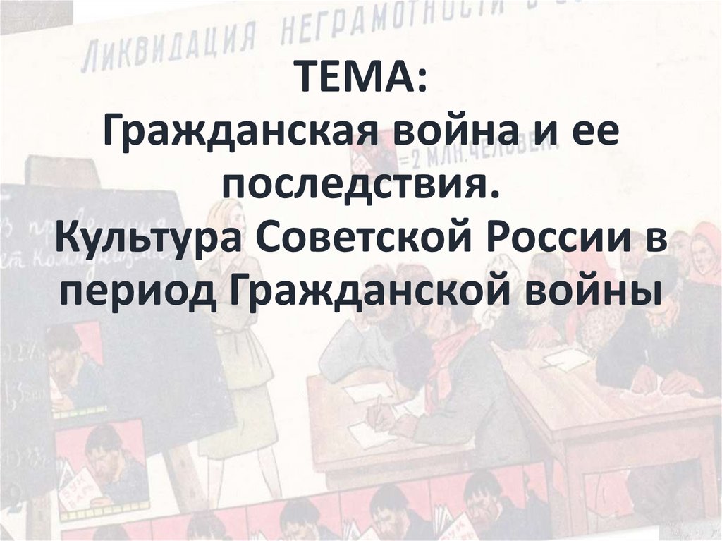 ТЕМА: Гражданская война и ее последствия. Культура Советской России в период Гражданской войны