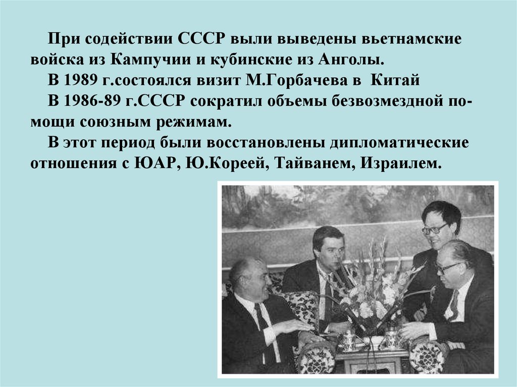 При содействии СССР выли выведены вьетнамские войска из Кампучии и кубинские из Анголы. В 1989 г.состоялся визит М.Горбачева в