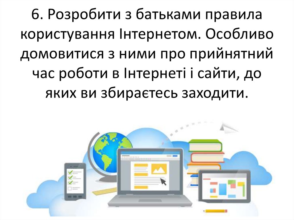 6. Розробити з батьками правила користування Інтернетом. Особливо домовитися з ними про прийнятний час роботи в Інтернеті і
