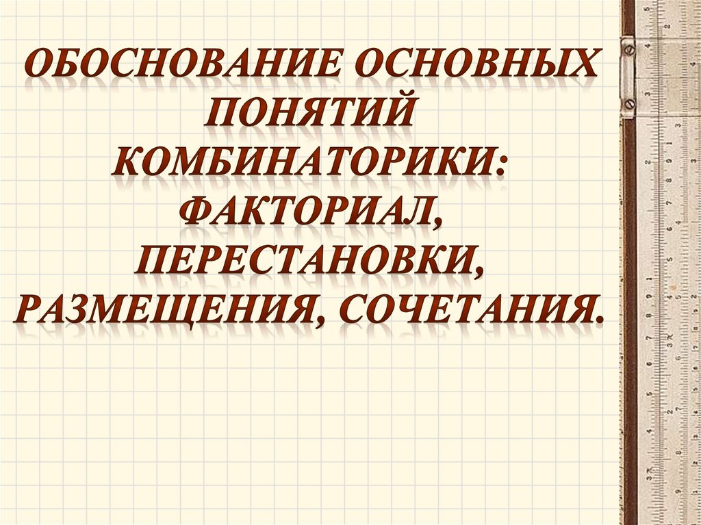 Обоснование основных понятий комбинаторики: факториал, перестановки, размещения, сочетания.