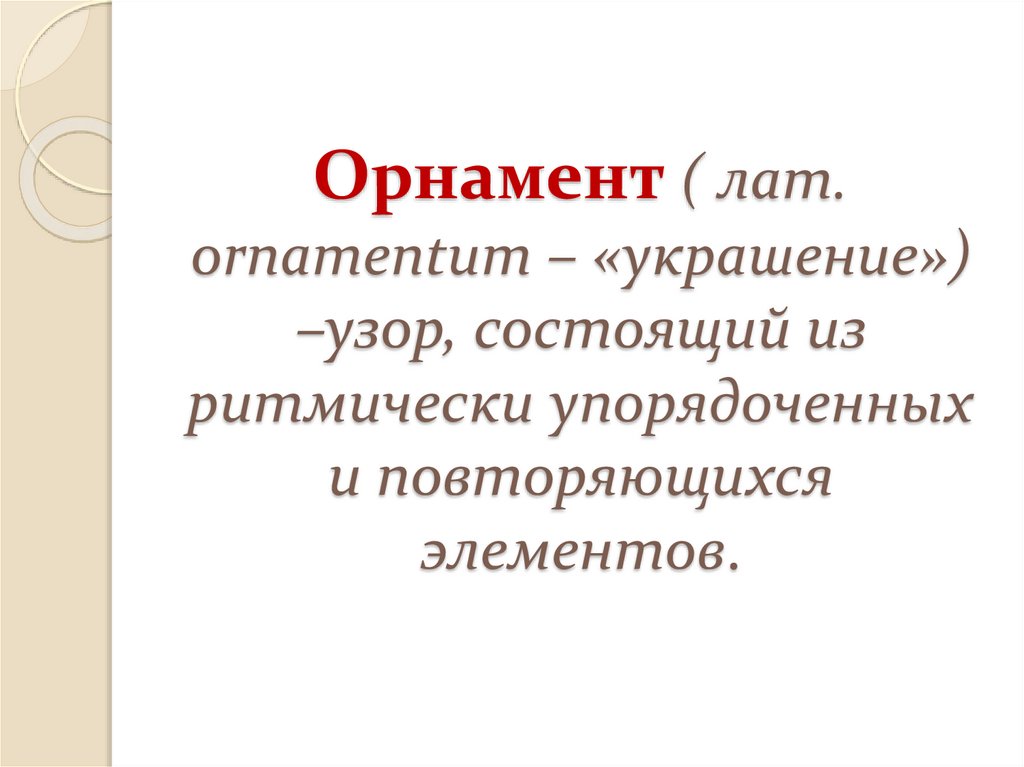 Орнамент ( лат. ornamentum – «украшение») –узор, состоящий из ритмически упорядоченных и повторяющихся элементов.