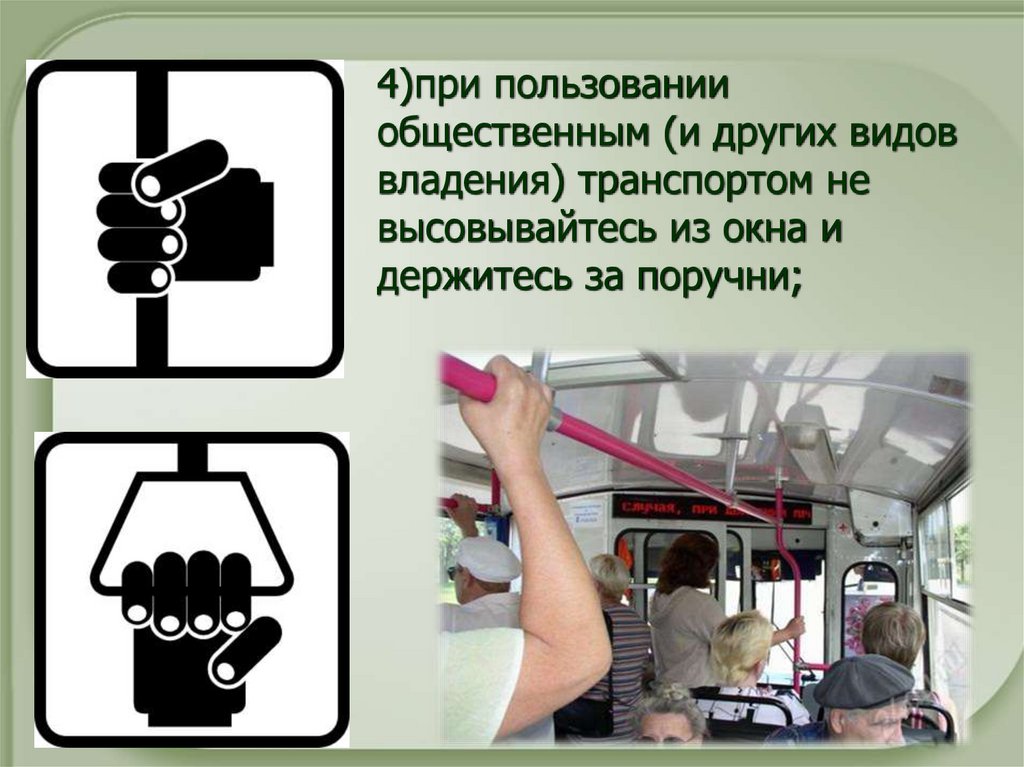 4)при пользовании общественным (и других видов владения) транспортом не высовывайтесь из окна и держитесь за поручни;