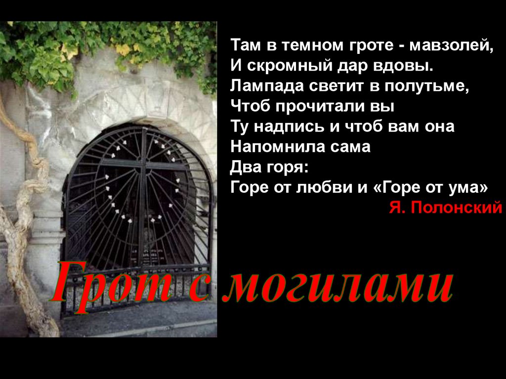 Там в темном гроте - мавзолей, И скромный дар вдовы. Лампада светит в полутьме, Чтоб прочитали вы Ту надпись и чтоб вам она