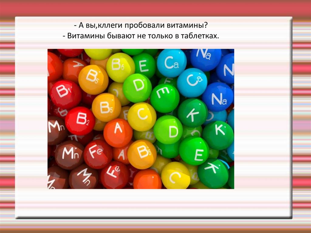 - А вы,кллеги пробовали витамины? - Витамины бывают не только в таблетках.
