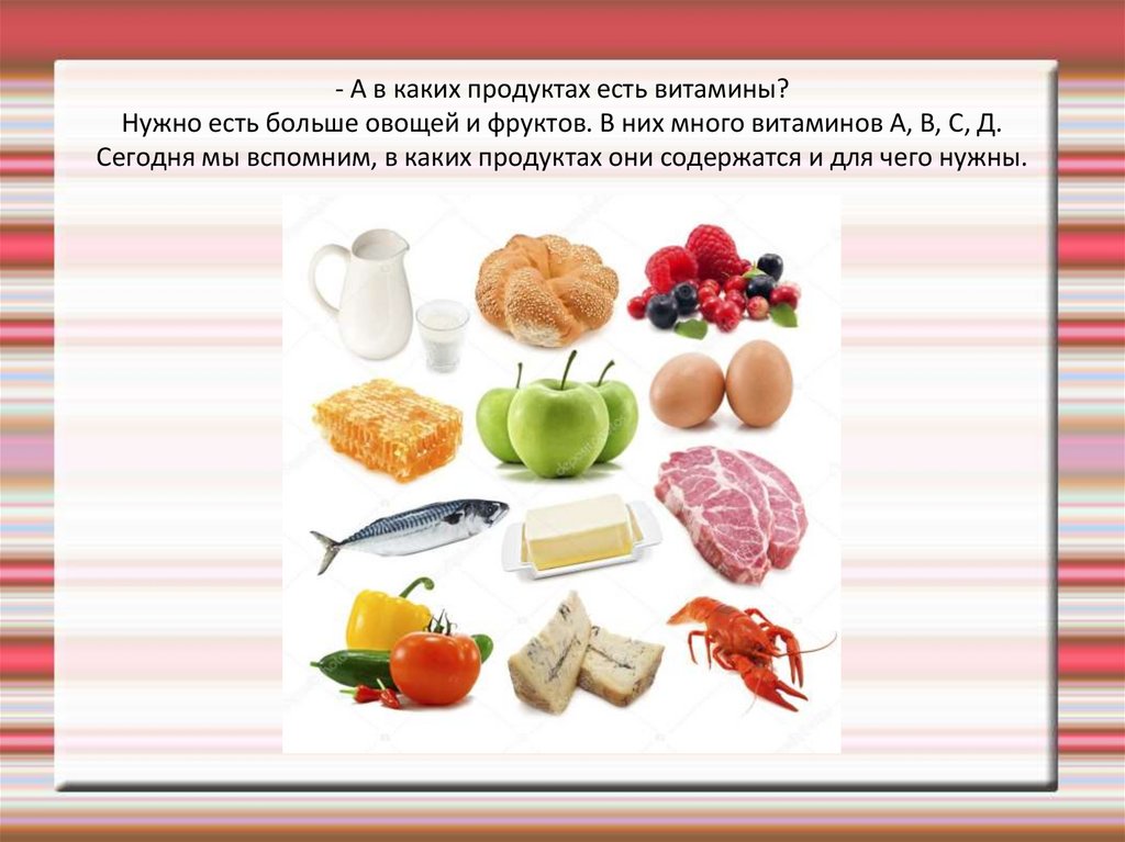 - А в каких продуктах есть витамины? Нужно есть больше овощей и фруктов. В них много витаминов А, В, С, Д. Сегодня мы вспомним,