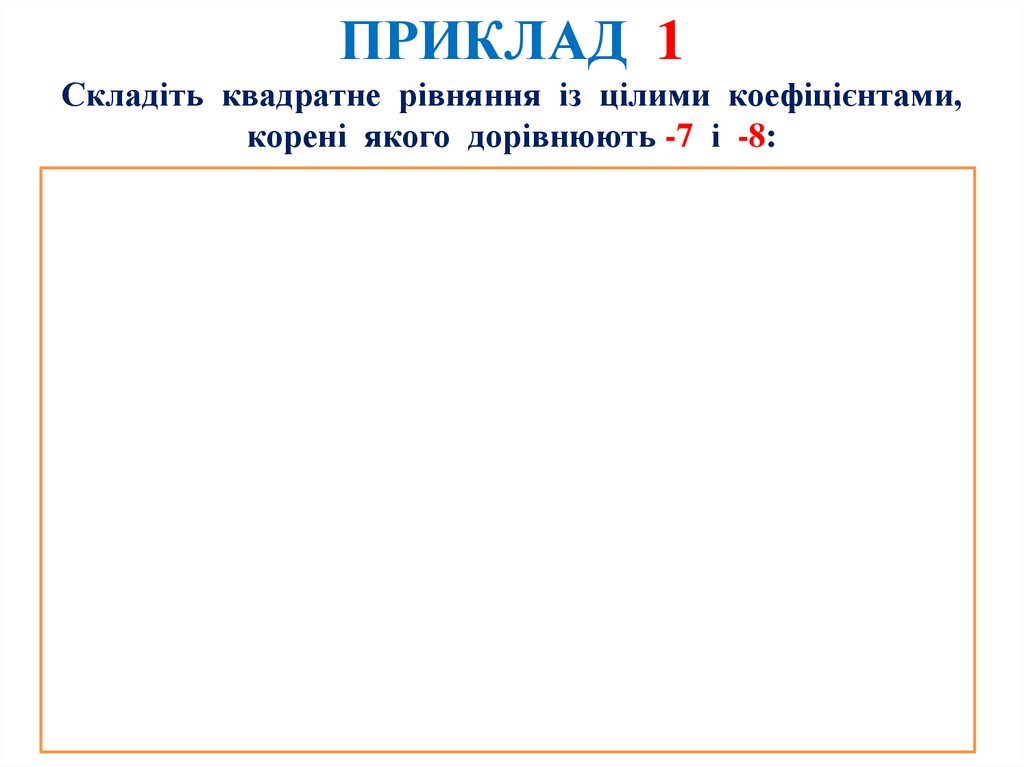 ПРИКЛАД 1 Складіть квадратне рівняння із цілими коефіцієнтами, корені якого дорівнюють -7 і -8:
