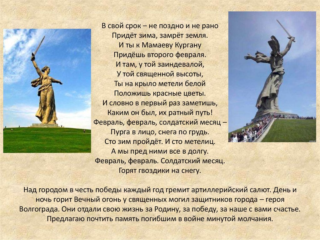 В свой срок – не поздно и не рано Придёт зима, замрёт земля. И ты к Мамаеву Кургану Придёшь второго февраля. И там, у той