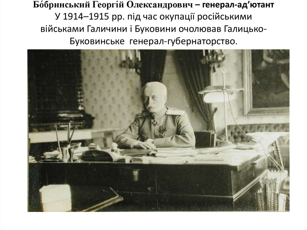 Бо́бринський Георгій Олександрович – генерал-ад’ютант У 1914–1915 рр. під час окупації російськими