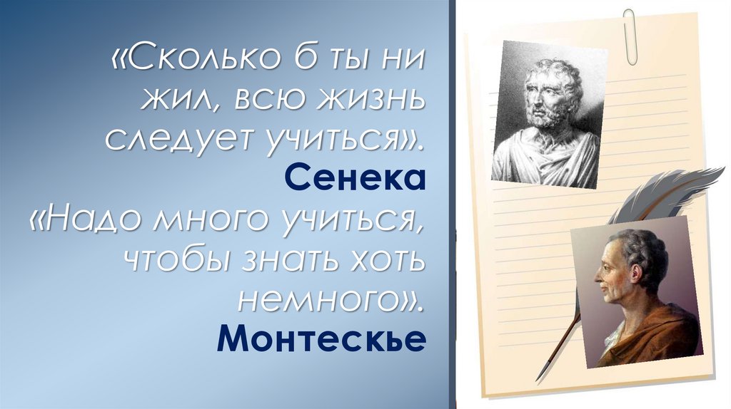 «Сколько б ты ни жил, всю жизнь следует учиться». Сенека «Надо много учиться, чтобы знать хоть немного». Монтескье