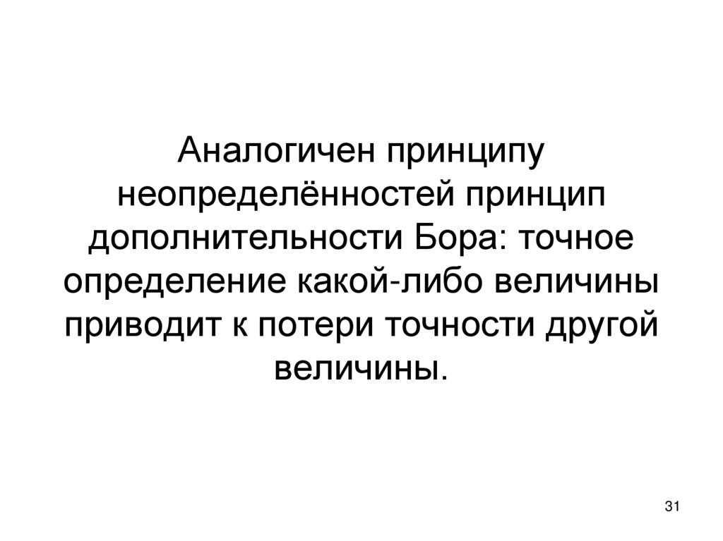 Аналогичен принципу неопределённостей принцип дополнительности Бора: точное определение какой-либо величины приводит к потери