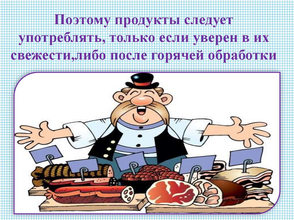 Поэтому продукты следует употреблять, только если уверен в их свежести,либо после горячей обработки