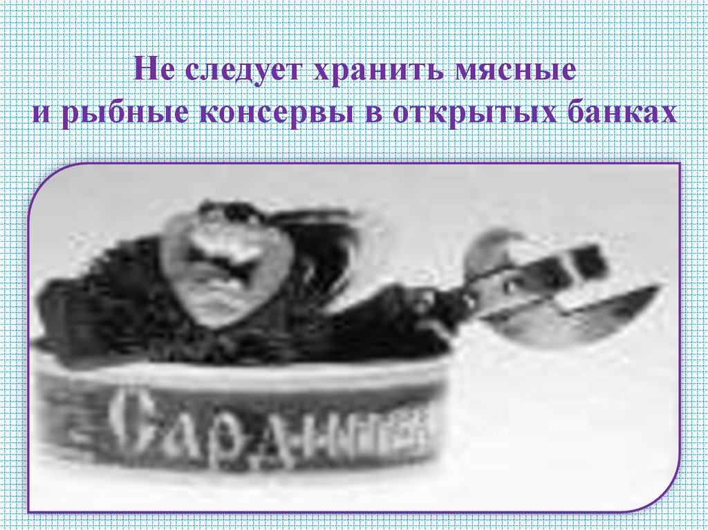 Не следует хранить мясные и рыбные консервы в открытых банках