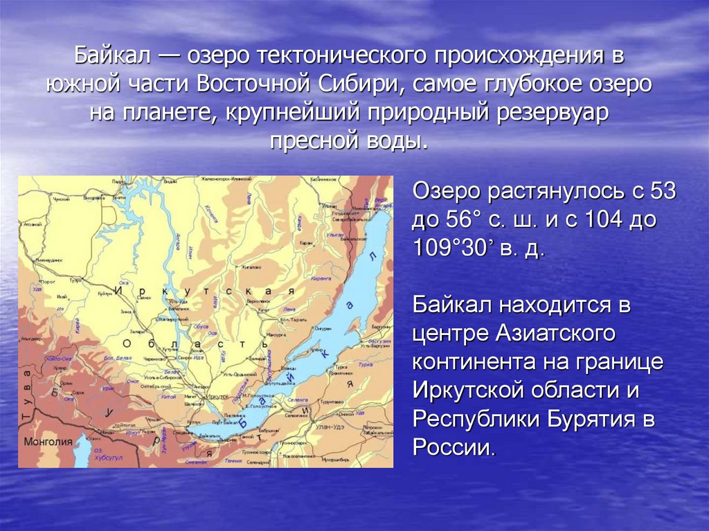 Озеро растянулось с 53 до 56° с. ш. и с 104 до 109°30’ в. д. Байкал находится в центре Азиатского континента на границе