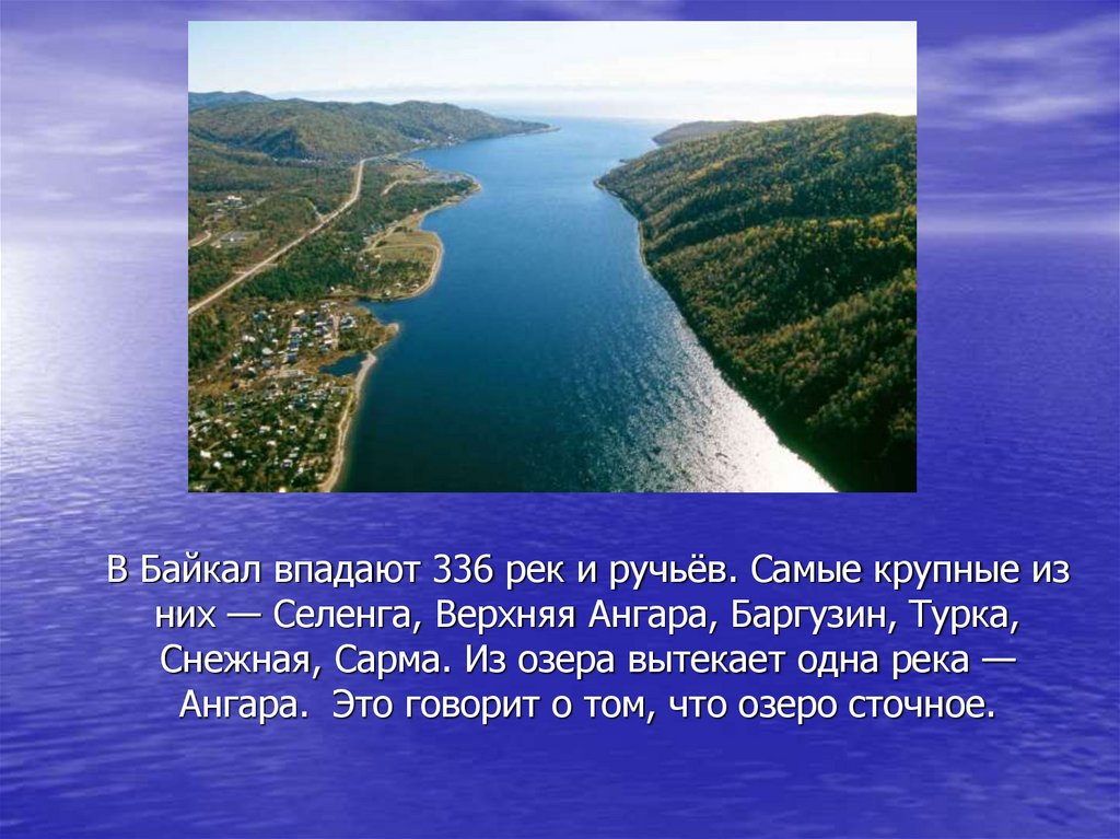 В Байкал впадают 336 рек и ручьёв. Самые крупные из них — Селенга, Верхняя Ангара, Баргузин, Турка, Снежная, Сарма. Из озера